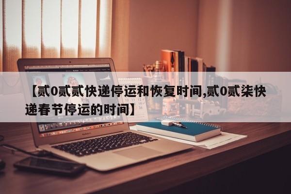 【贰0贰贰快递停运和恢复时间,贰0贰柒快递春节停运的时间】