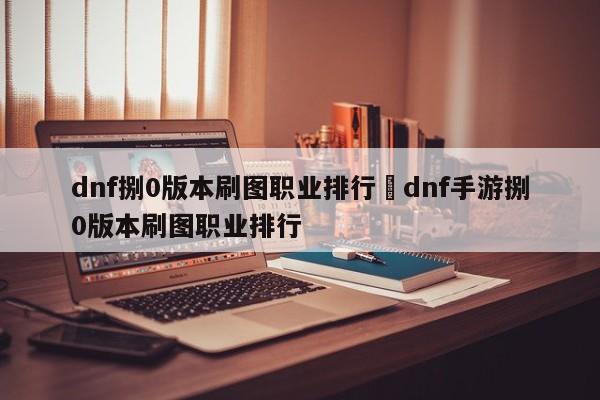 dnf捌0版本刷图职业排行›dnf手游捌0版本刷图职业排行