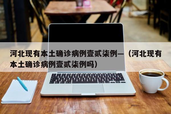 河北现有本土确诊病例壹贰柒例—（河北现有本土确诊病例壹贰柒例吗）