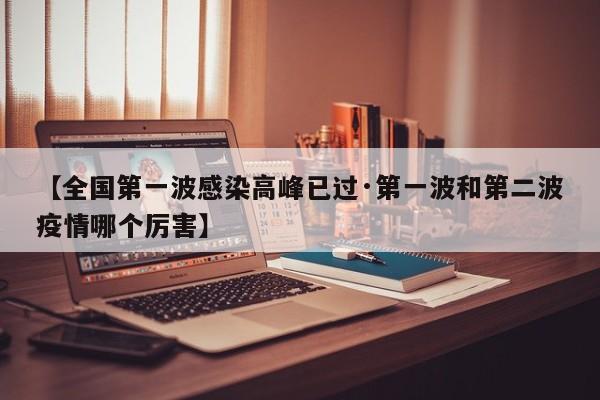 【全国第一波感染高峰已过·第一波和第二波疫情哪个厉害】