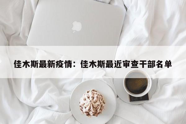 佳木斯最新疫情：佳木斯最近审查干部名单