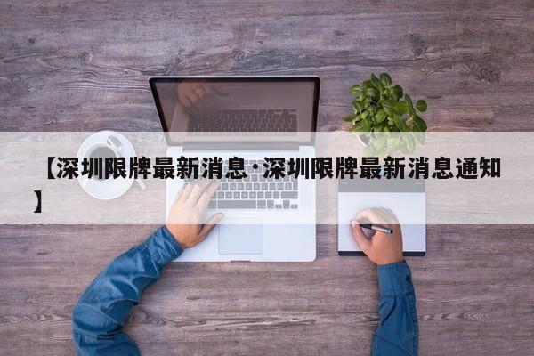 【深圳限牌最新消息·深圳限牌最新消息通知】