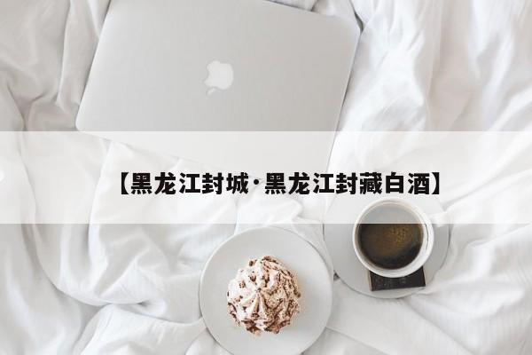 【黑龙江封城·黑龙江封藏白酒】