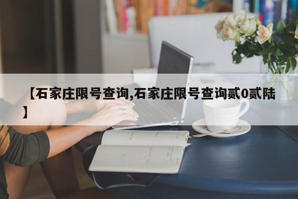 【石家庄限号查询,石家庄限号查询贰0贰陆】