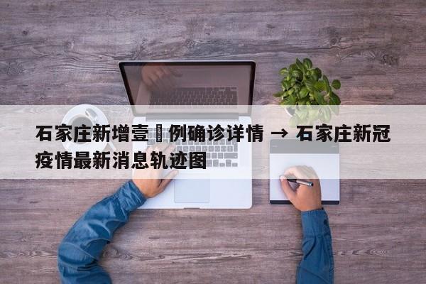 石家庄新增壹無例确诊详情 → 石家庄新冠疫情最新消息轨迹图