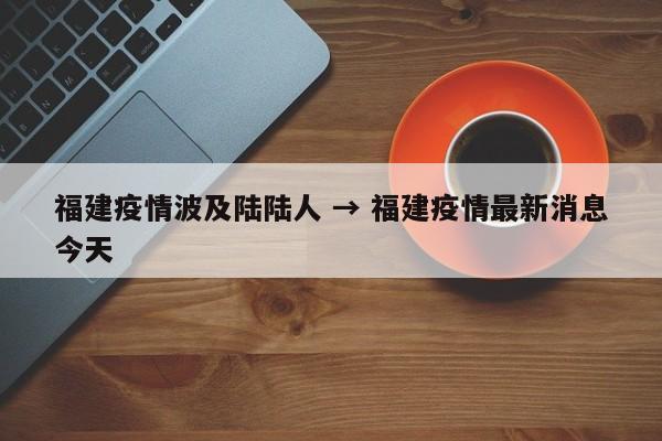 福建疫情波及陆陆人 → 福建疫情最新消息今天