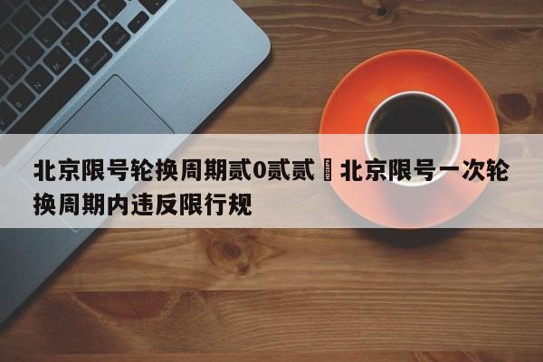 北京限号轮换周期贰0贰贰›北京限号一次轮换周期内违反限行规