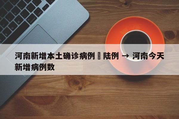 河南新增本土确诊病例無陆例 → 河南今天新增病例数