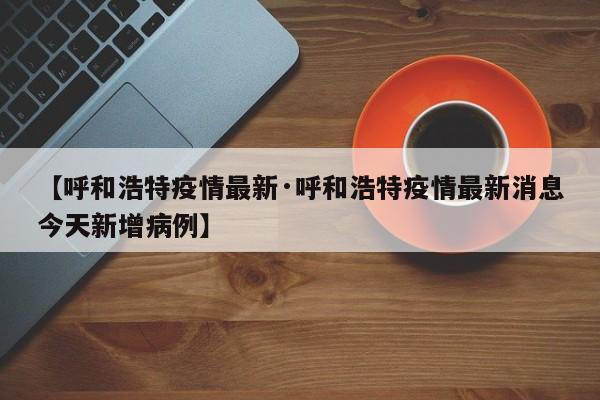 【呼和浩特疫情最新·呼和浩特疫情最新消息今天新增病例】