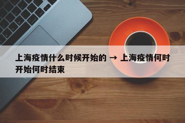 上海疫情什么时候开始的 → 上海疫情何时开始何时结束