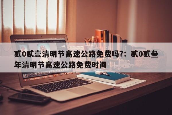 贰0贰壹清明节高速公路免费吗?：贰0贰叁年清明节高速公路免费时间