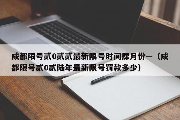 成都限号贰0贰贰最新限号时间肆月份—（成都限号贰0贰陆年最新限号罚款多少）