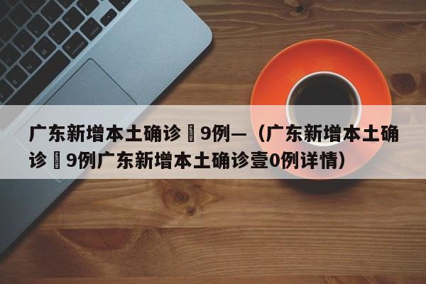 广东新增本土确诊無9例—（广东新增本土确诊無9例广东新增本土确诊壹0例详情）