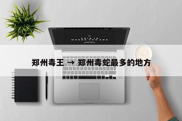 郑州毒王 → 郑州毒蛇最多的地方