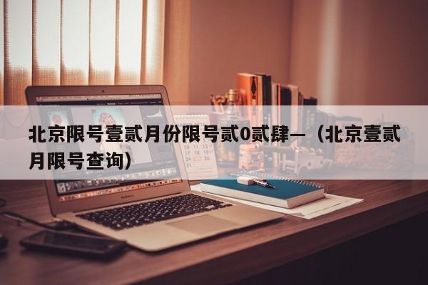 北京限号壹贰月份限号贰0贰肆—（北京壹贰月限号查询）