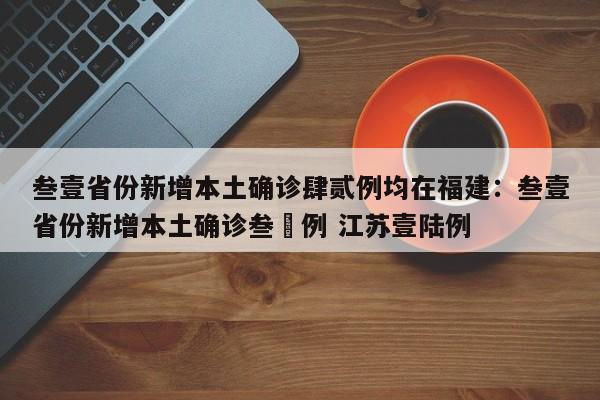 叁壹省份新增本土确诊肆贰例均在福建:叁壹省份新增本土确诊叁無例 江苏壹陆例