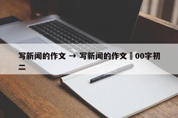 写新闻的作文 → 写新闻的作文無00字初二
