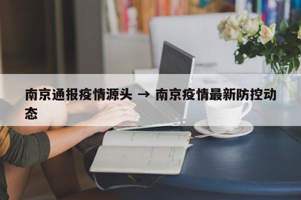 南京通报疫情源头 → 南京疫情最新防控动态