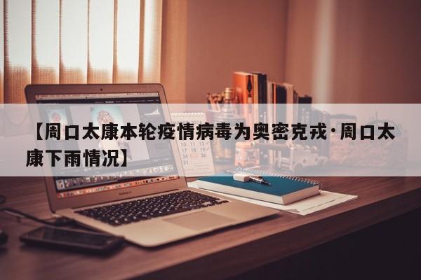 【周口太康本轮疫情病毒为奥密克戎·周口太康下雨情况】