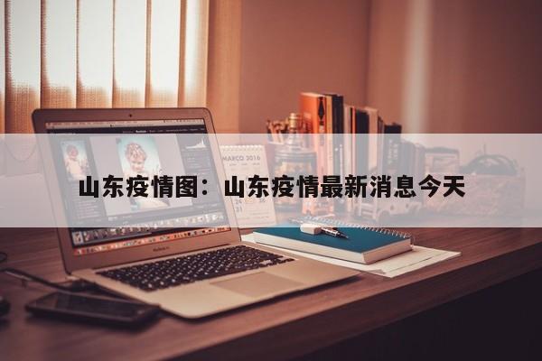 山东疫情图：山东疫情最新消息今天