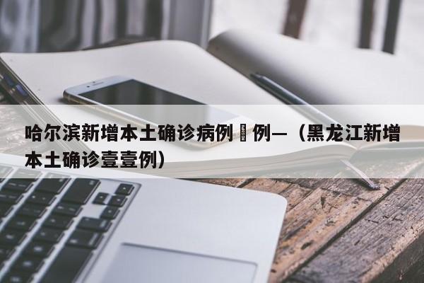 哈尔滨新增本土确诊病例無例—（黑龙江新增本土确诊壹壹例）