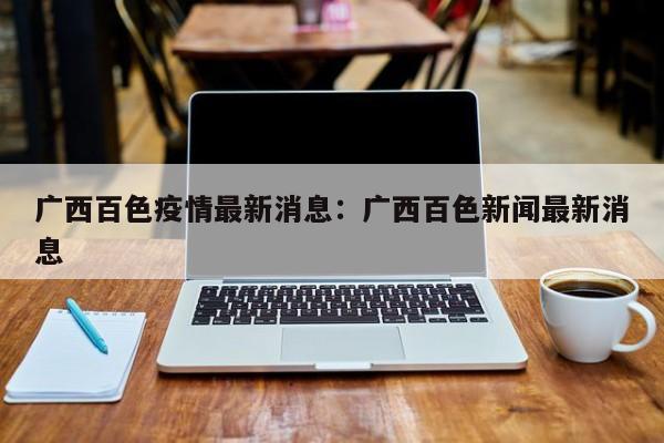 广西百色疫情最新消息：广西百色新闻最新消息