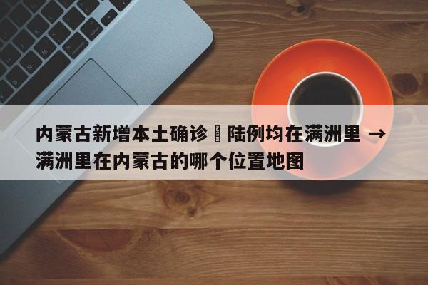 内蒙古新增本土确诊無陆例均在满洲里 → 满洲里在内蒙古的哪个位置地图