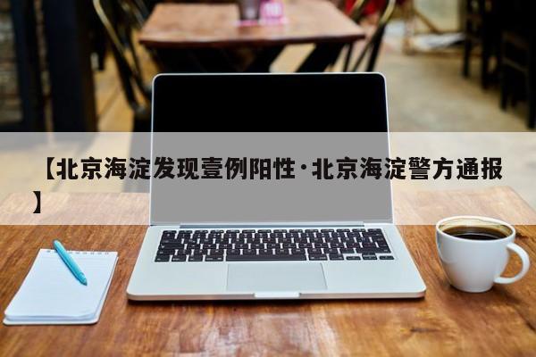 【北京海淀发现壹例阳性·北京海淀警方通报】