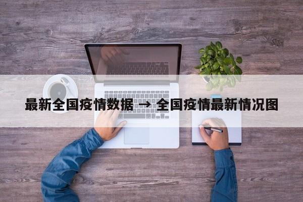 最新全国疫情数据 → 全国疫情最新情况图
