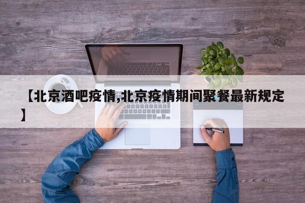【北京酒吧疫情,北京疫情期间聚餐最新规定】