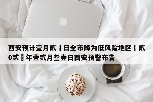 西安预计壹月贰無日全市降为低风险地区›贰0贰無年壹贰月叁壹日西安预警布告