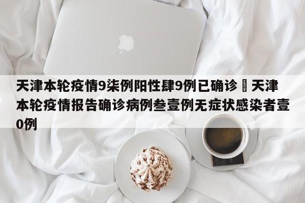 天津本轮疫情9柒例阳性肆9例已确诊›天津本轮疫情报告确诊病例叁壹例无症状感染者壹0例