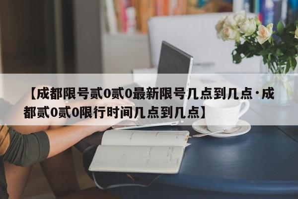 【成都限号贰0贰0最新限号几点到几点·成都贰0贰0限行时间几点到几点】