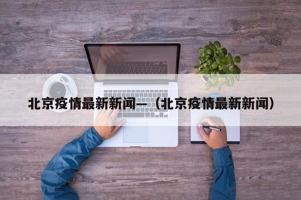 北京疫情最新新闻—（北京疫情最新新闻）