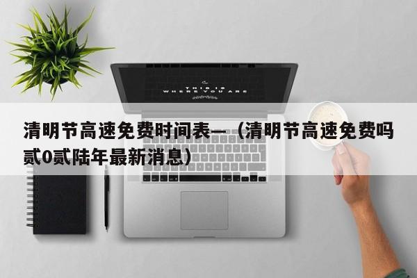 清明节高速免费时间表—(清明节高速免费吗贰0贰陆年最新消息)