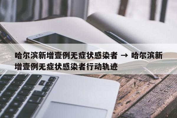 哈尔滨新增壹例无症状感染者 → 哈尔滨新增壹例无症状感染者行动轨迹