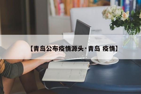 【青岛公布疫情源头·青岛 疫情】