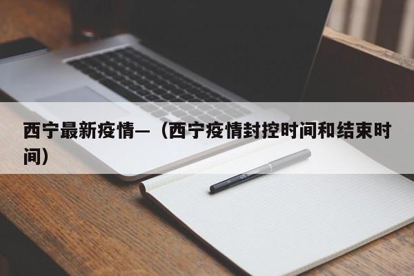 西宁最新疫情—（西宁疫情封控时间和结束时间）