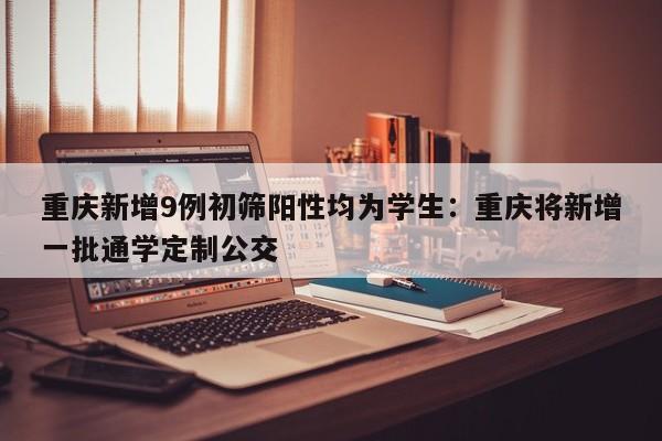 重庆新增9例初筛阳性均为学生：重庆将新增一批通学定制公交