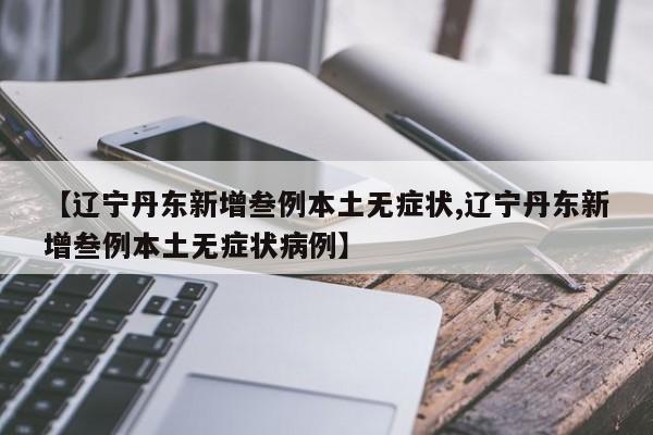 【辽宁丹东新增叁例本土无症状,辽宁丹东新增叁例本土无症状病例】