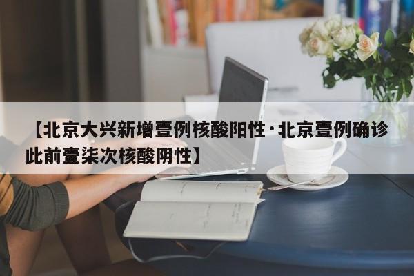【北京大兴新增壹例核酸阳性·北京壹例确诊此前壹柒次核酸阴性】