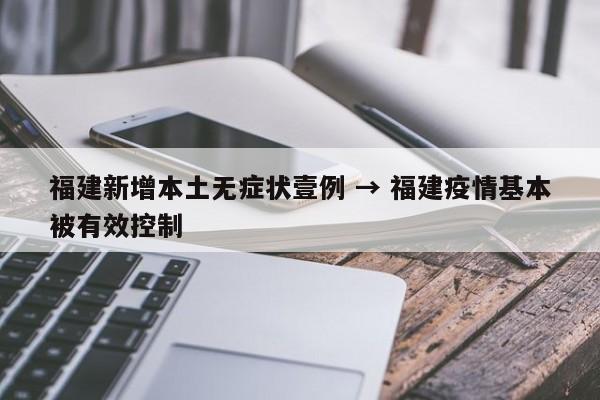 福建新增本土无症状壹例 → 福建疫情基本被有效控制