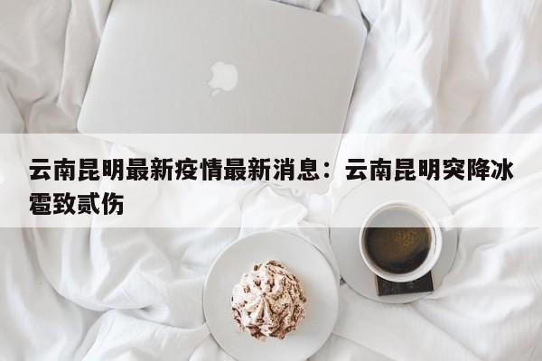 云南昆明最新疫情最新消息:云南昆明突降冰雹致贰伤