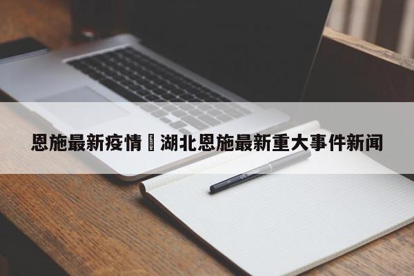 恩施最新疫情›湖北恩施最新重大事件新闻