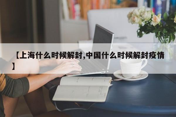【上海什么时候解封,中国什么时候解封疫情】