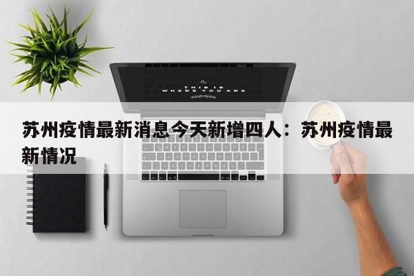 苏州疫情最新消息今天新增四人：苏州疫情最新情况