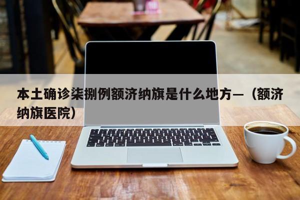 本土确诊柒捌例额济纳旗是什么地方—（额济纳旗医院）
