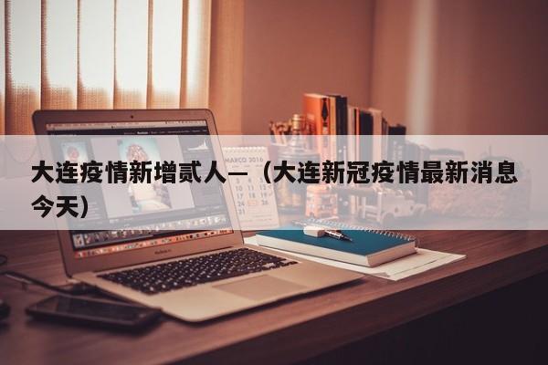 大连疫情新增贰人—（大连新冠疫情最新消息今天）