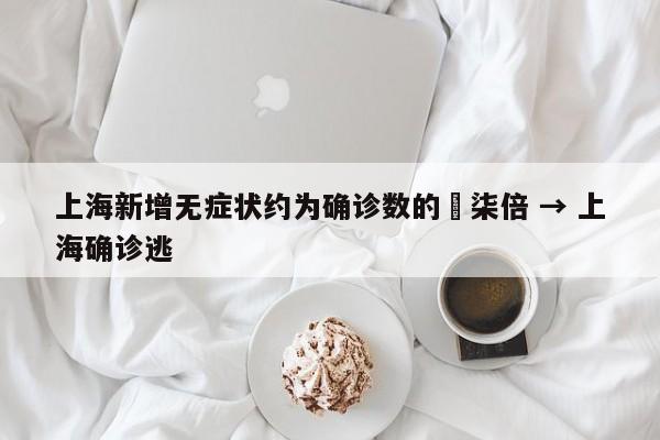 上海新增无症状约为确诊数的無柒倍 → 上海确诊逃