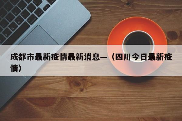 成都市最新疫情最新消息—(四川今日最新疫情)